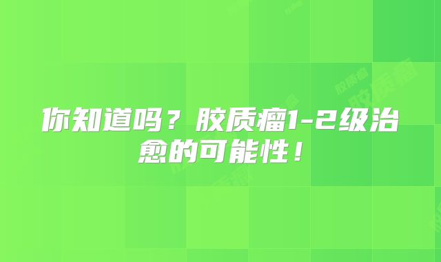 你知道吗？胶质瘤1-2级治愈的可能性！