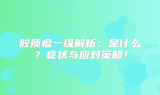 胶质瘤一级解析：是什么？症状与应对策略！