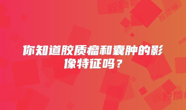 你知道胶质瘤和囊肿的影像特征吗？