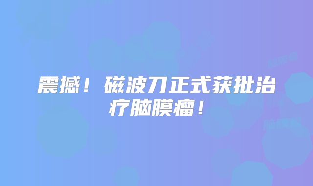 震撼！磁波刀正式获批治疗脑膜瘤！
