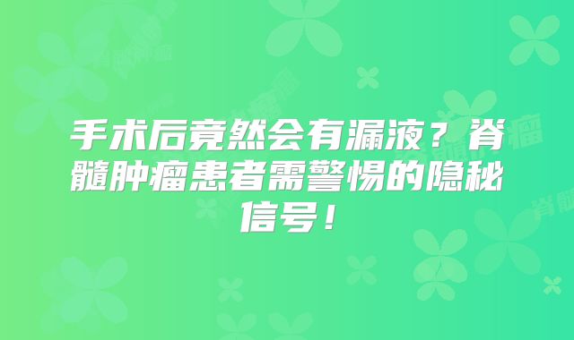手术后竟然会有漏液？脊髓肿瘤患者需警惕的隐秘信号！