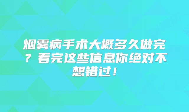 烟雾病手术大概多久做完？看完这些信息你绝对不想错过！