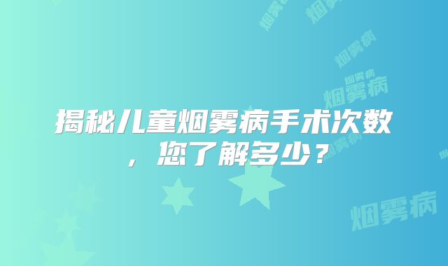 揭秘儿童烟雾病手术次数，您了解多少？