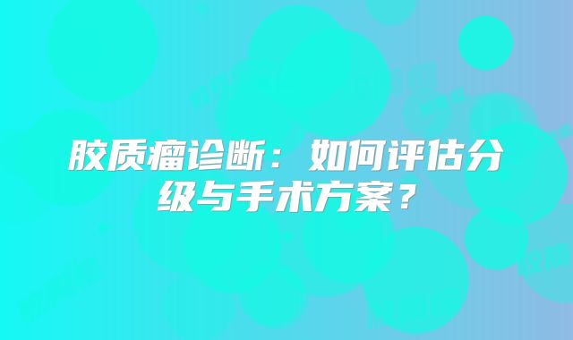胶质瘤诊断：如何评估分级与手术方案？