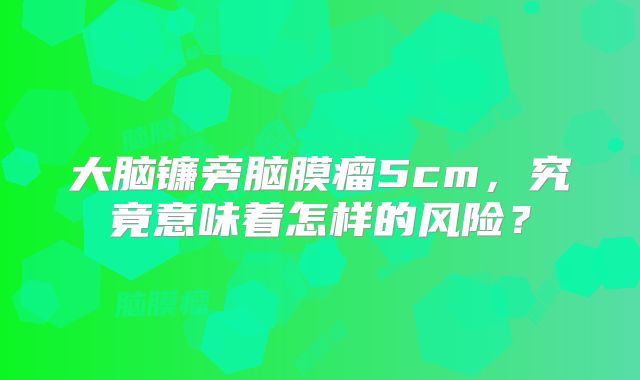 大脑镰旁脑膜瘤5cm，究竟意味着怎样的风险？