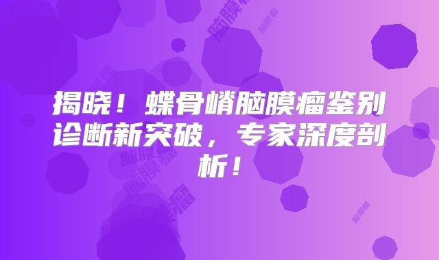 揭晓！蝶骨嵴脑膜瘤鉴别诊断新突破，专家深度剖析！