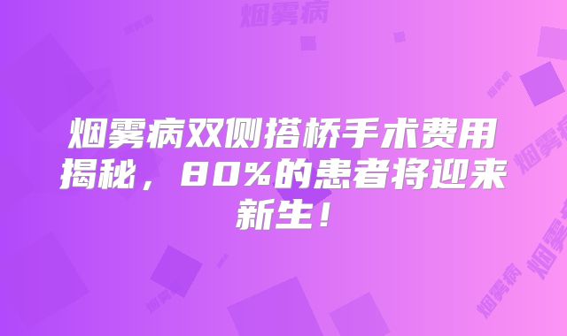 烟雾病双侧搭桥手术费用揭秘，80%的患者将迎来新生！