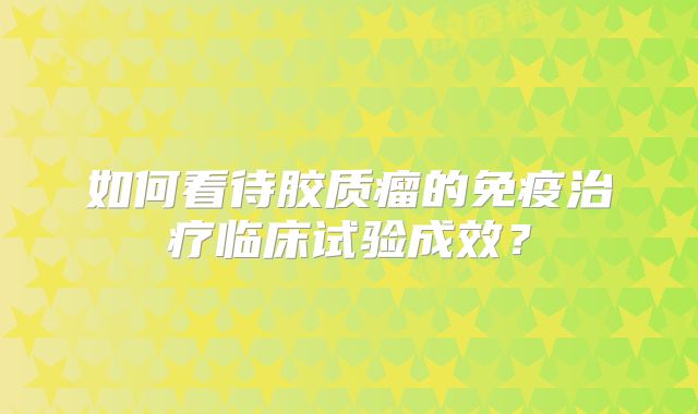 如何看待胶质瘤的免疫治疗临床试验成效？
