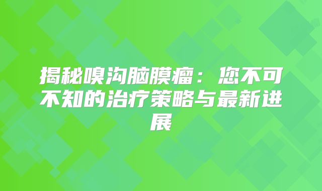 揭秘嗅沟脑膜瘤：您不可不知的治疗策略与最新进展
