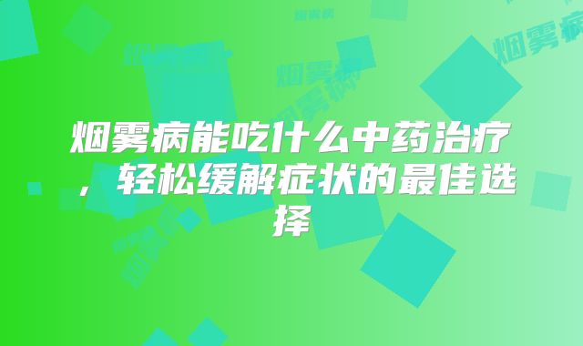 烟雾病能吃什么中药治疗，轻松缓解症状的最佳选择