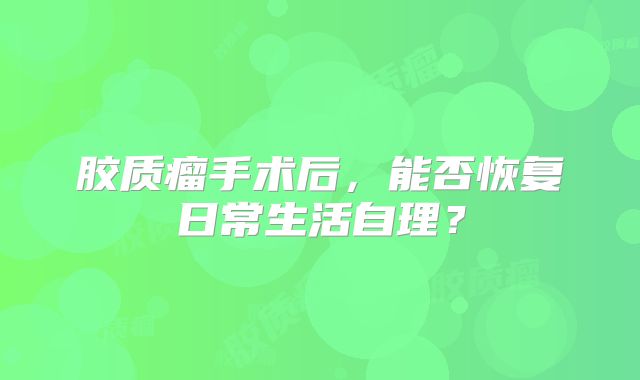 胶质瘤手术后，能否恢复日常生活自理？