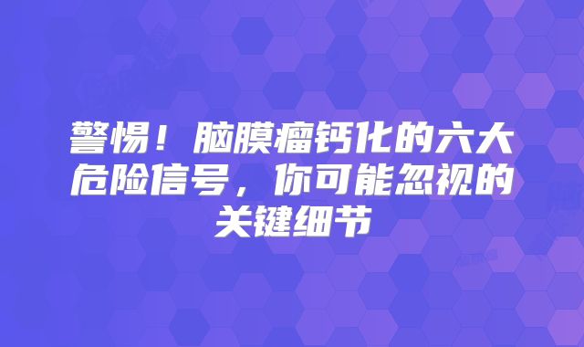 警惕！脑膜瘤钙化的六大危险信号，你可能忽视的关键细节