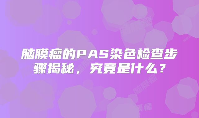 脑膜瘤的PAS染色检查步骤揭秘，究竟是什么？