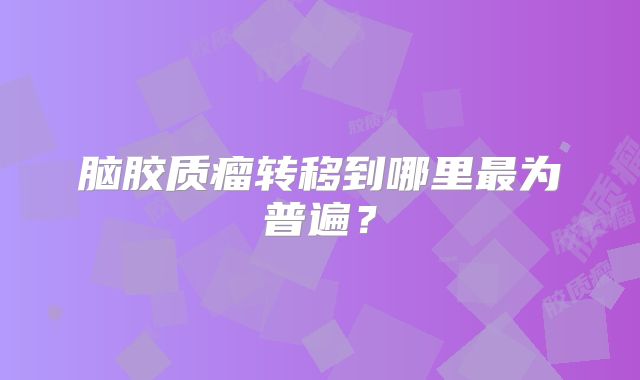 脑胶质瘤转移到哪里最为普遍？
