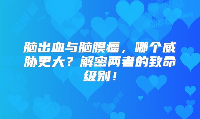 脑出血与脑膜瘤，哪个威胁更大？解密两者的致命级别！