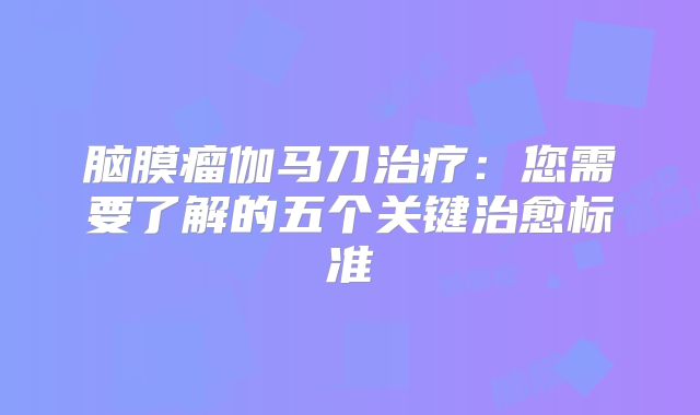 脑膜瘤伽马刀治疗：您需要了解的五个关键治愈标准
