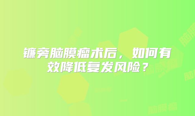 镰旁脑膜瘤术后，如何有效降低复发风险？