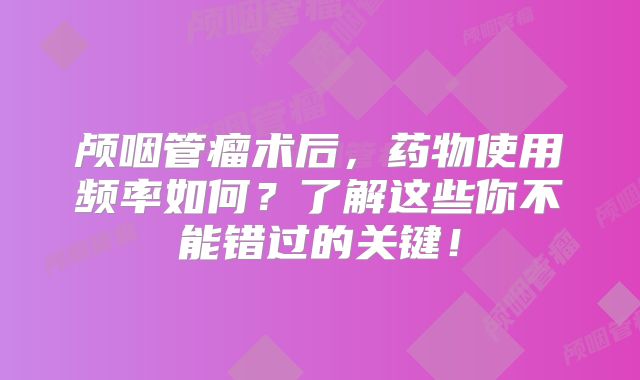颅咽管瘤术后，药物使用频率如何？了解这些你不能错过的关键！