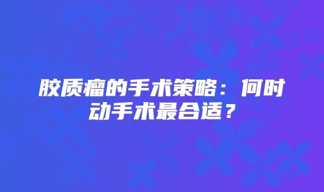胶质瘤的手术策略：何时动手术最合适？