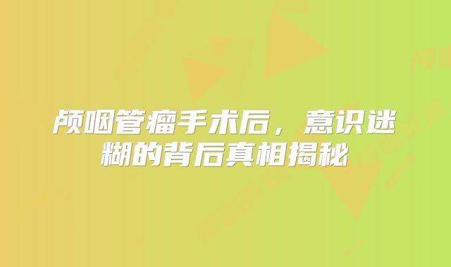 颅咽管瘤手术后，意识迷糊的背后真相揭秘