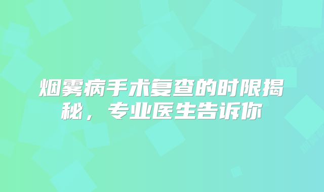 烟雾病手术复查的时限揭秘，专业医生告诉你