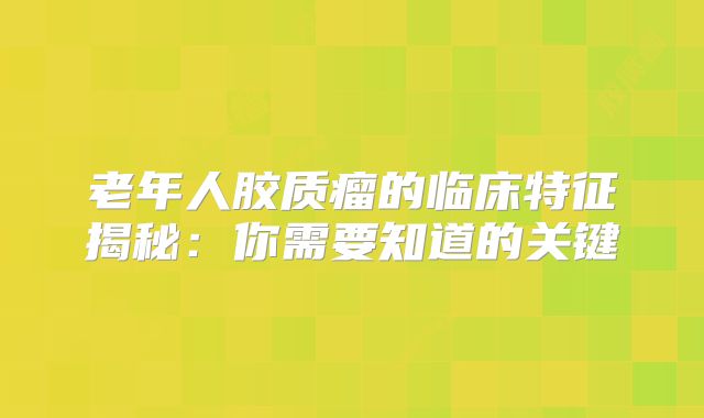 老年人胶质瘤的临床特征揭秘：你需要知道的关键
