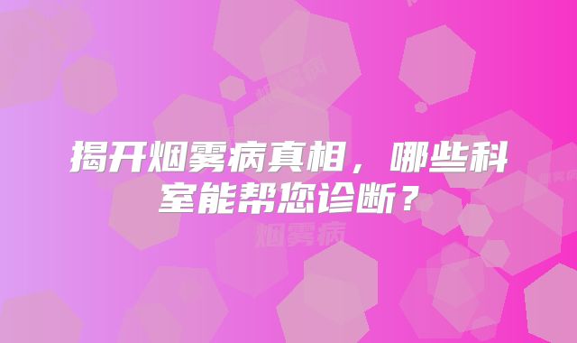 揭开烟雾病真相，哪些科室能帮您诊断？