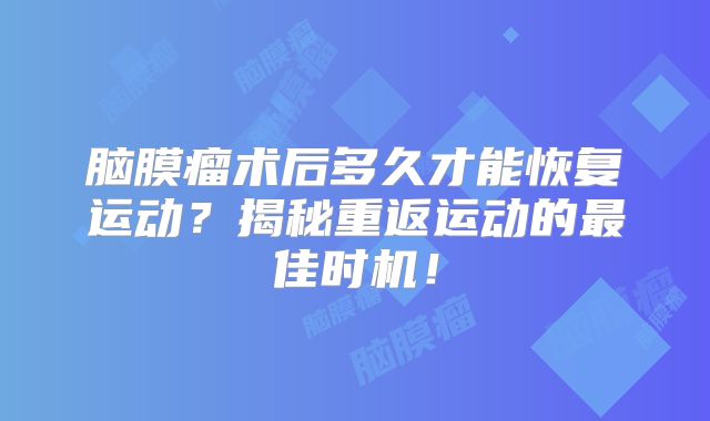 脑膜瘤术后多久才能恢复运动？揭秘重返运动的最佳时机！