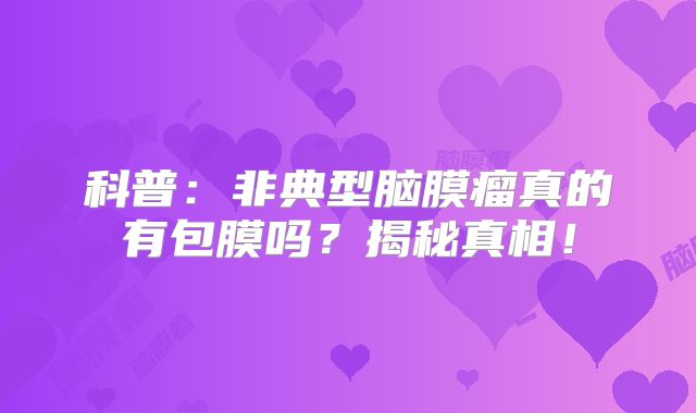 科普：非典型脑膜瘤真的有包膜吗？揭秘真相！