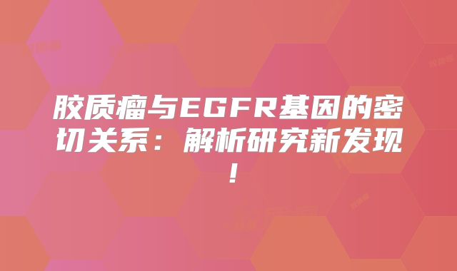 胶质瘤与EGFR基因的密切关系：解析研究新发现！