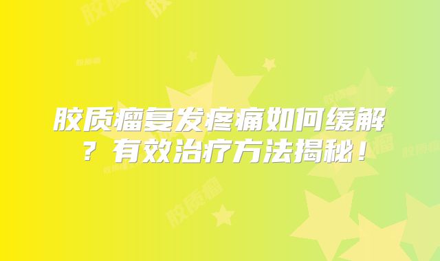 胶质瘤复发疼痛如何缓解？有效治疗方法揭秘！