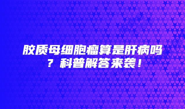 胶质母细胞瘤算是肝病吗？科普解答来袭！