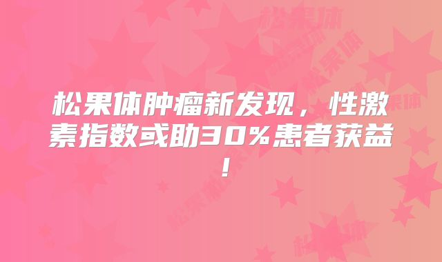 松果体肿瘤新发现，性激素指数或助30%患者获益！