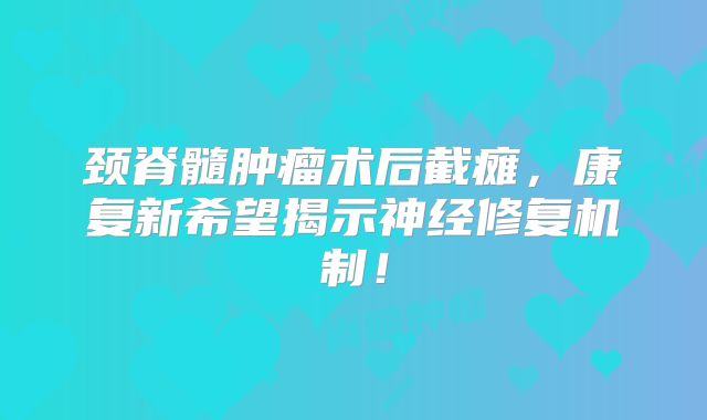 颈脊髓肿瘤术后截瘫，康复新希望揭示神经修复机制！