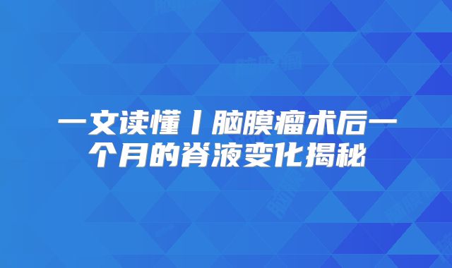 一文读懂丨脑膜瘤术后一个月的脊液变化揭秘