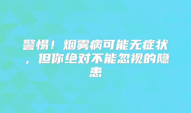警惕！烟雾病可能无症状，但你绝对不能忽视的隐患