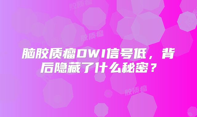 脑胶质瘤DWI信号低，背后隐藏了什么秘密？
