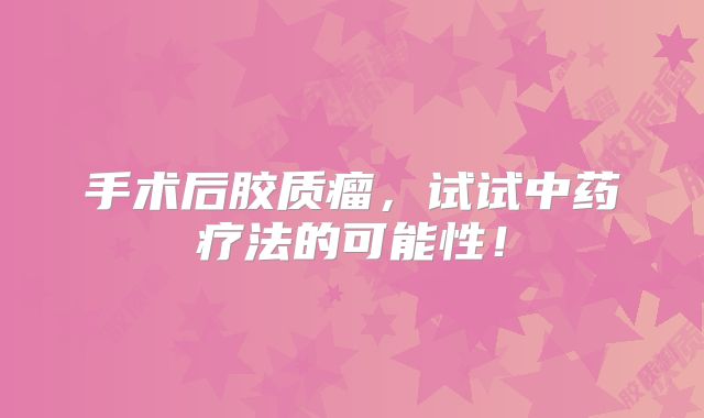 手术后胶质瘤，试试中药疗法的可能性！