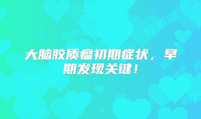 大脑胶质瘤初期症状，早期发现关键！