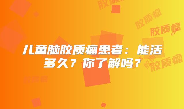 儿童脑胶质瘤患者：能活多久？你了解吗？