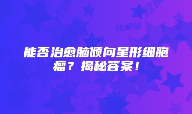能否治愈脑倾向星形细胞瘤？揭秘答案！