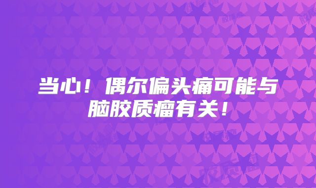 当心！偶尔偏头痛可能与脑胶质瘤有关！
