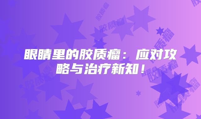 眼睛里的胶质瘤：应对攻略与治疗新知！