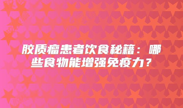 胶质瘤患者饮食秘籍：哪些食物能增强免疫力？