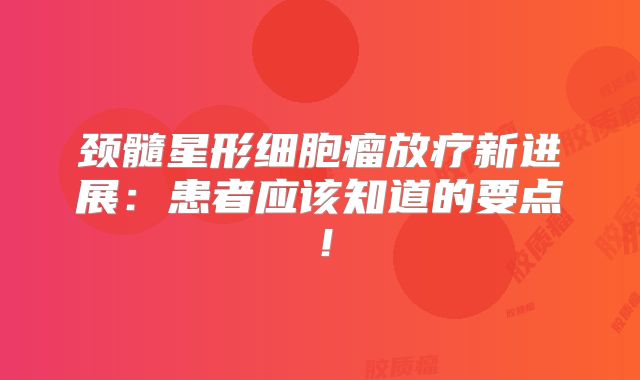 颈髓星形细胞瘤放疗新进展：患者应该知道的要点！