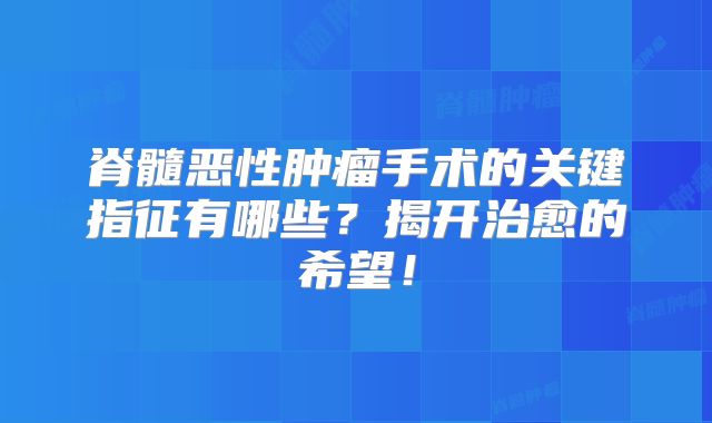 脊髓恶性肿瘤手术的关键指征有哪些？揭开治愈的希望！