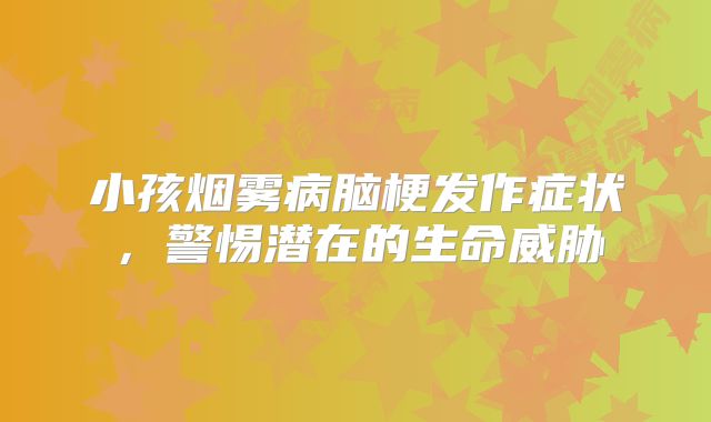 小孩烟雾病脑梗发作症状，警惕潜在的生命威胁
