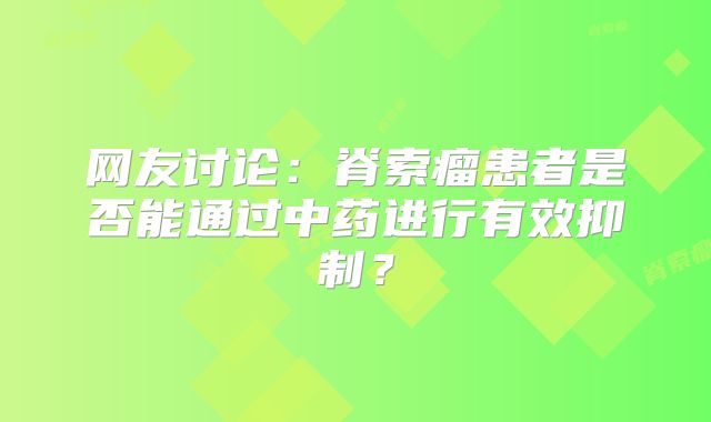 网友讨论：脊索瘤患者是否能通过中药进行有效抑制？