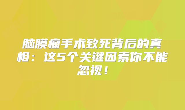 脑膜瘤手术致死背后的真相：这5个关键因素你不能忽视！