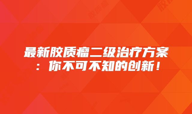 最新胶质瘤二级治疗方案：你不可不知的创新！